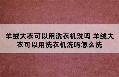 羊绒大衣可以用洗衣机洗吗 羊绒大衣可以用洗衣机洗吗怎么洗